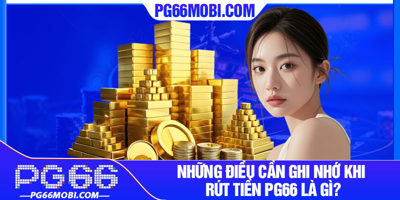 Rút Tiền PG66 – Giao Dịch Tài Chính Nhanh Chóng, An Toàn 4 Những điều cần ghi nhớ khi rút tiền pg66 là gì?